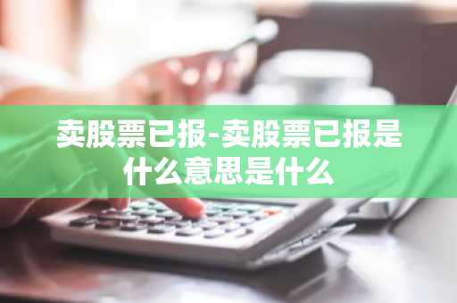 卖股票已报-卖股票已报是什么意思是什么