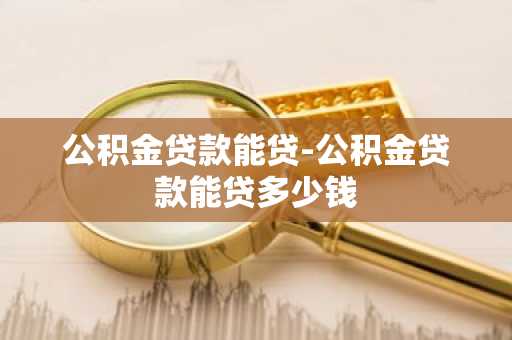 公积金贷款能贷-公积金贷款能贷多少钱