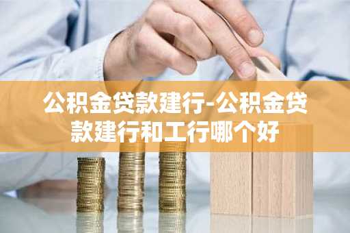 公积金贷款建行-公积金贷款建行和工行哪个好