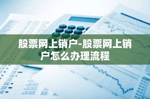 股票网上销户-股票网上销户怎么办理流程
