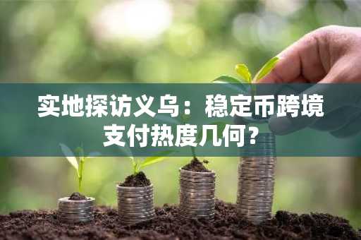 实地探访义乌：稳定币跨境支付热度几何？