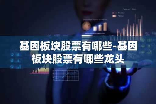 基因板块股票有哪些-基因板块股票有哪些龙头