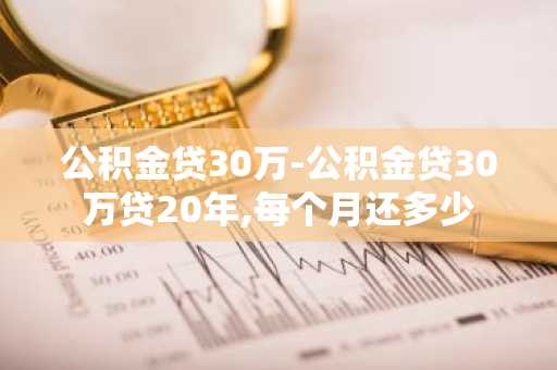 公积金贷30万-公积金贷30万贷20年,每个月还多少