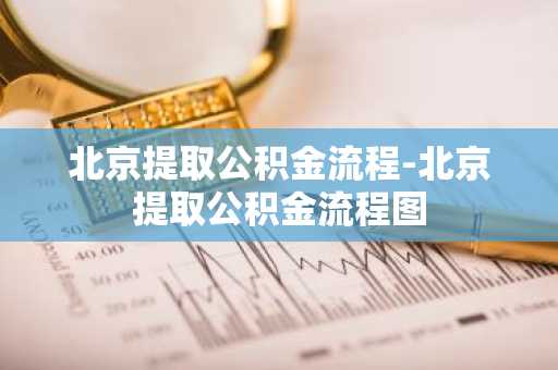 北京提取公积金流程-北京提取公积金流程图