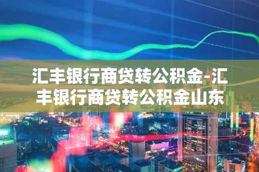 汇丰银行商贷转公积金-汇丰银行商贷转公积金山东