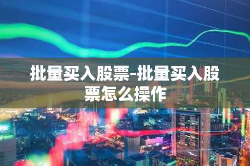 批量买入股票-批量买入股票怎么操作