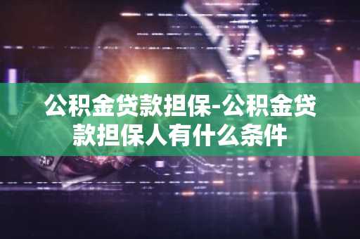 公积金贷款担保-公积金贷款担保人有什么条件