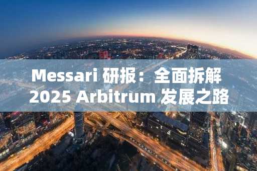 Messari 研报：全面拆解 2025 Arbitrum 发展之路，从技术到生态的星火燎原