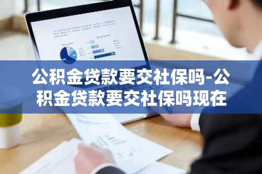 公积金贷款要交社保吗-公积金贷款要交社保吗现在