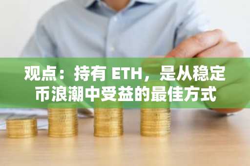 观点：持有 ETH，是从稳定币浪潮中受益的最佳方式