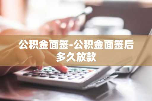 公积金面签-公积金面签后多久放款