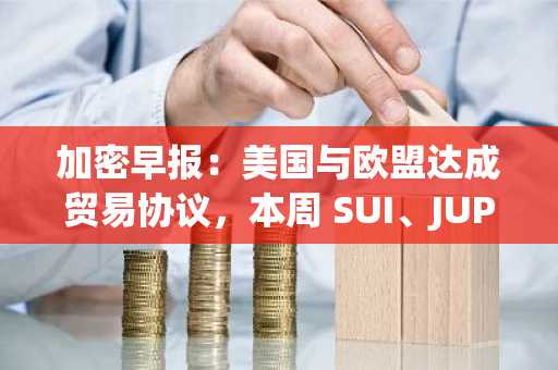 加密早报：美国与欧盟达成贸易协议，本周 SUI、JUP、ENA、OP 等代币将迎来大额代币解锁