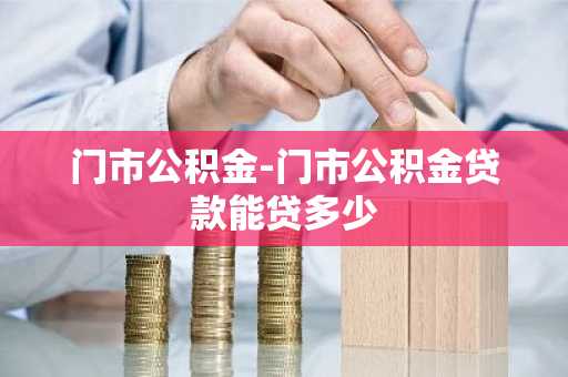 门市公积金-门市公积金贷款能贷多少