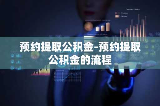 预约提取公积金-预约提取公积金的流程