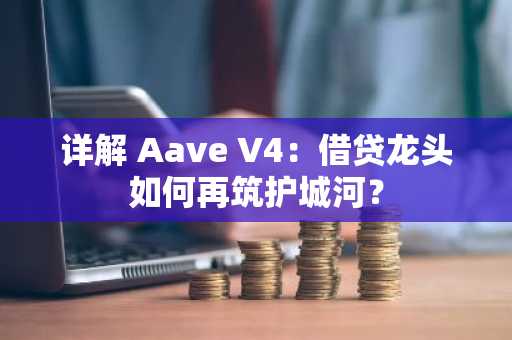 详解 Aave V4：借贷龙头如何再筑护城河？