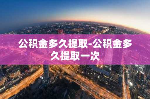 公积金多久提取-公积金多久提取一次