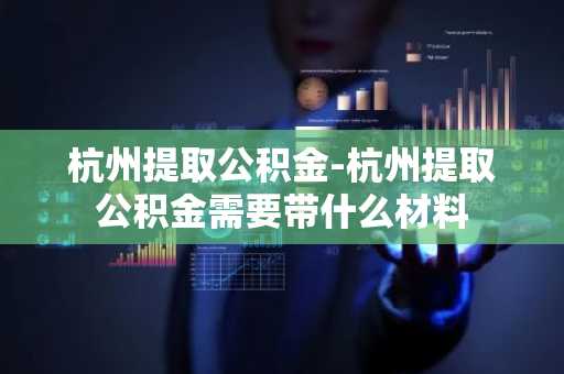 杭州提取公积金-杭州提取公积金需要带什么材料