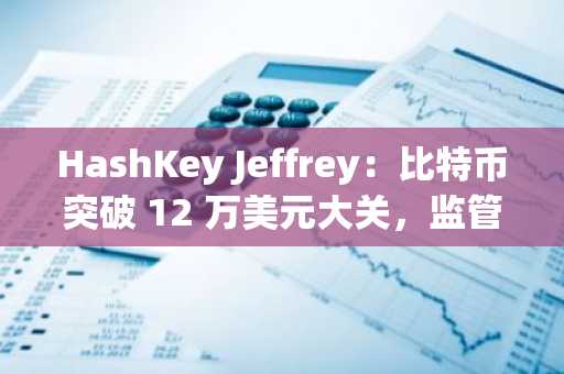 HashKey Jeffrey：比特币突破 12 万美元大关，监管预期升温推动加密市场持续上行