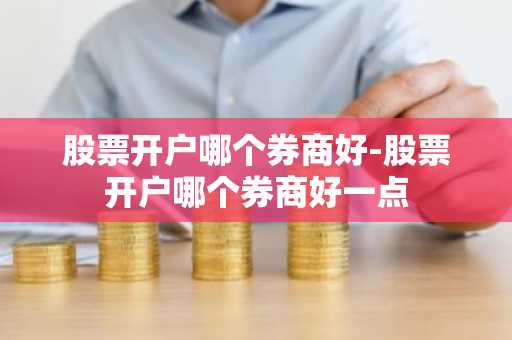 股票开户哪个券商好-股票开户哪个券商好一点