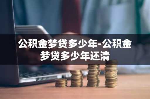 公积金梦贷多少年-公积金梦贷多少年还清