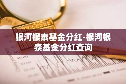 银河银泰基金分红-银河银泰基金分红查询