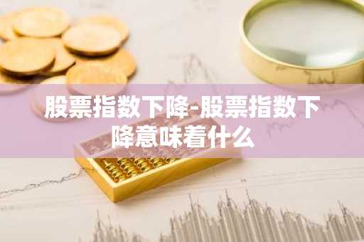 股票指数下降-股票指数下降意味着什么