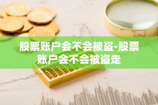 股票账户会不会被盗-股票账户会不会被盗走