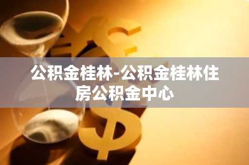 公积金桂林-公积金桂林住房公积金中心