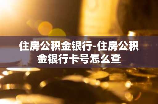 住房公积金银行-住房公积金银行卡号怎么查