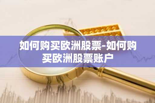 如何购买欧洲股票-如何购买欧洲股票账户