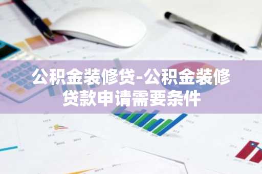 公积金装修贷-公积金装修贷款申请需要条件