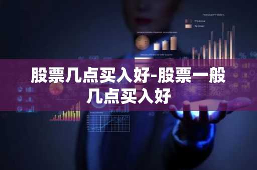 股票几点买入好-股票一般几点买入好