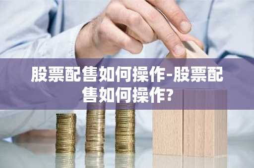 股票配售如何操作-股票配售如何操作?