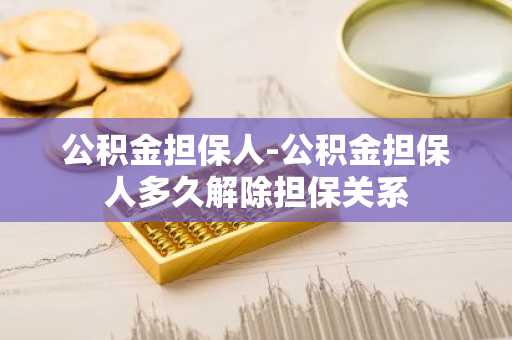 公积金担保人-公积金担保人多久解除担保关系