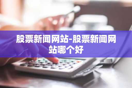 股票新闻网站-股票新闻网站哪个好