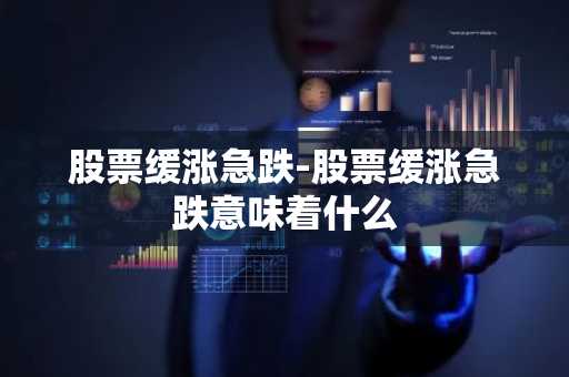 股票缓涨急跌-股票缓涨急跌意味着什么