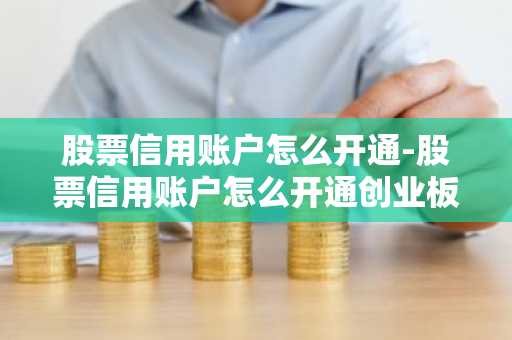 股票信用账户怎么开通-股票信用账户怎么开通创业板