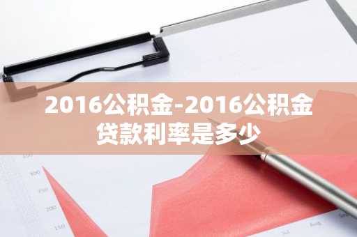 2016公积金-2016公积金贷款利率是多少