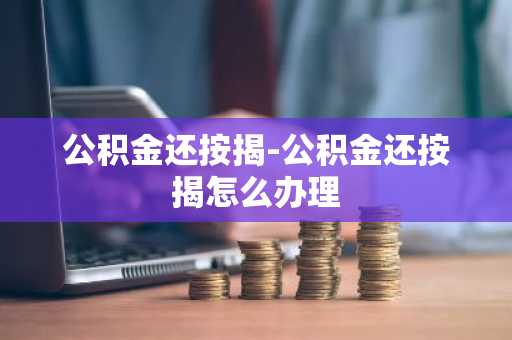 公积金还按揭-公积金还按揭怎么办理