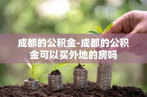 成都的公积金-成都的公积金可以买外地的房吗