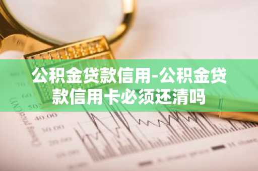公积金贷款信用-公积金贷款信用卡必须还清吗