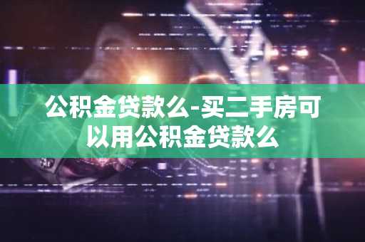 公积金贷款么-买二手房可以用公积金贷款么