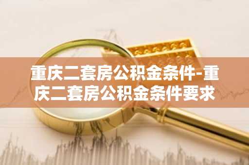 重庆二套房公积金条件-重庆二套房公积金条件要求