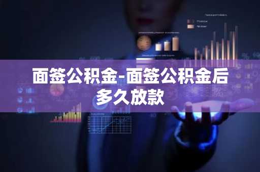 面签公积金-面签公积金后多久放款