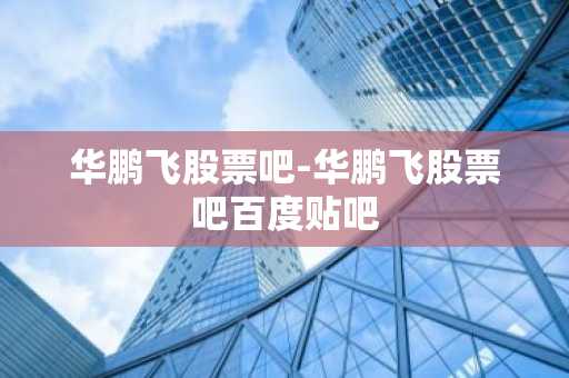 华鹏飞股票吧-华鹏飞股票吧百度贴吧