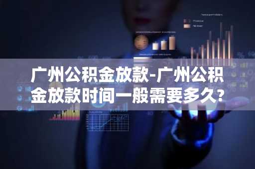 广州公积金放款-广州公积金放款时间一般需要多久?