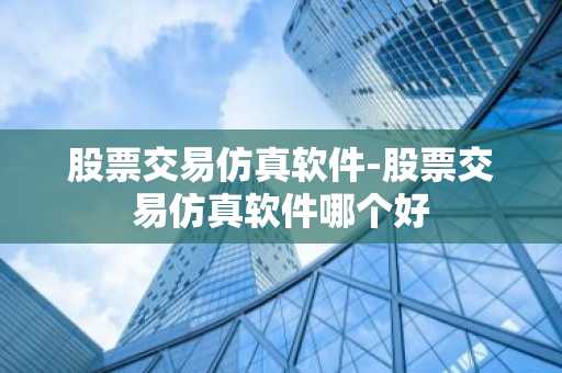 股票交易仿真软件-股票交易仿真软件哪个好