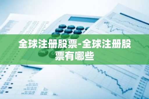 全球注册股票-全球注册股票有哪些