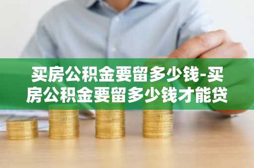 买房公积金要留多少钱-买房公积金要留多少钱才能贷款