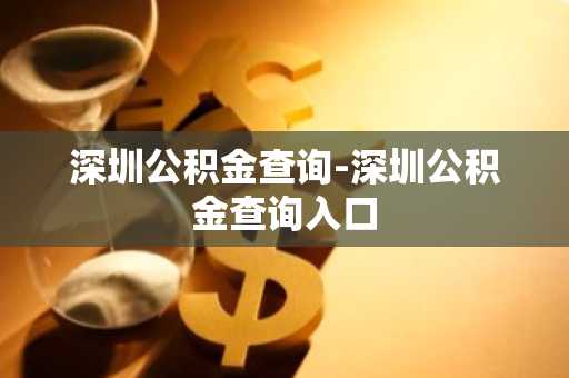 深圳公积金查询-深圳公积金查询入口